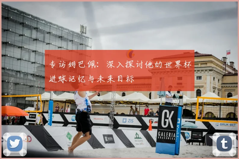 专访姆巴佩：深入探讨他的世界杯进球记忆与未来目标