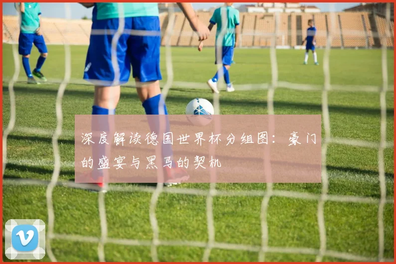 深度解读德国世界杯分组图：豪门的盛宴与黑马的契机