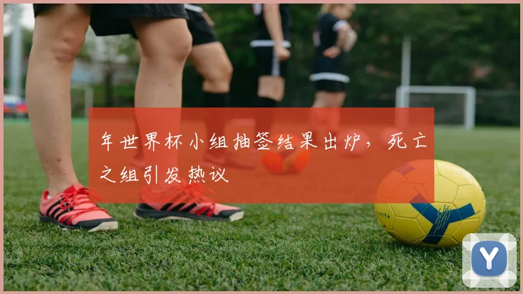 年世界杯小组抽签结果出炉，死亡之组引发热议