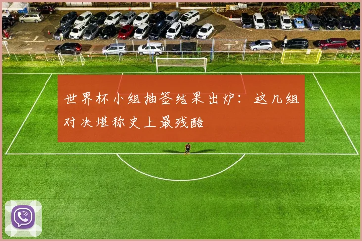 世界杯小组抽签结果出炉:这几组对决堪称史上最残酷