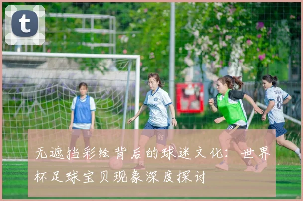 无遮挡彩绘背后的球迷文化:世界杯足球宝贝现象深度探讨