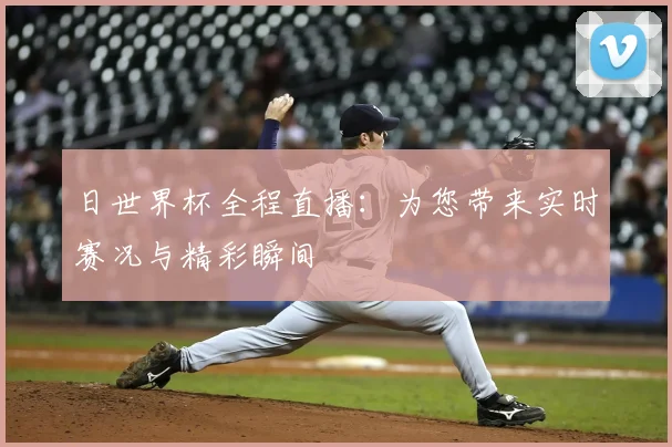 日世界杯全程直播:为您带来实时赛况与精彩瞬间