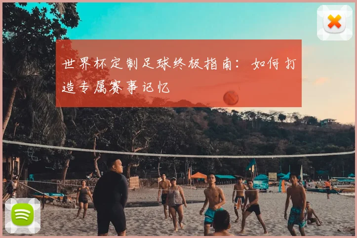 世界杯定制足球终极指南:如何打造专属赛事记忆