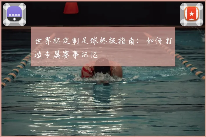 世界杯定制足球终极指南:如何打造专属赛事记忆