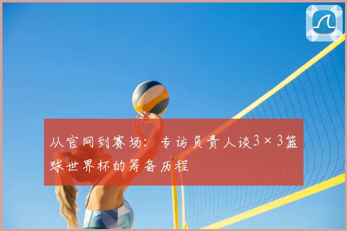 从官网到赛场：专访负责人谈3×3篮球世界杯的筹备历程
