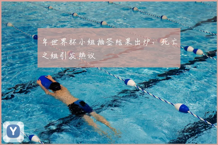 年世界杯小组抽签结果出炉,死亡之组引发热议