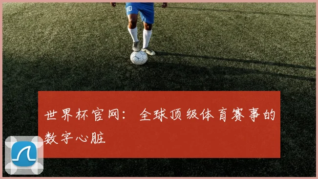世界杯官网：全球顶级体育赛事的数字心脏