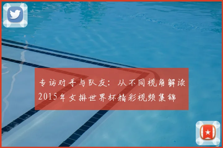 专访对手与队友：从不同视角解读2015年女排世界杯精彩视频集锦