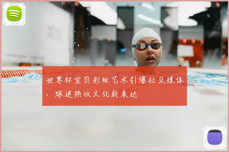 世界杯宝贝彩绘艺术引爆社交媒体，球迷热议文化新表达