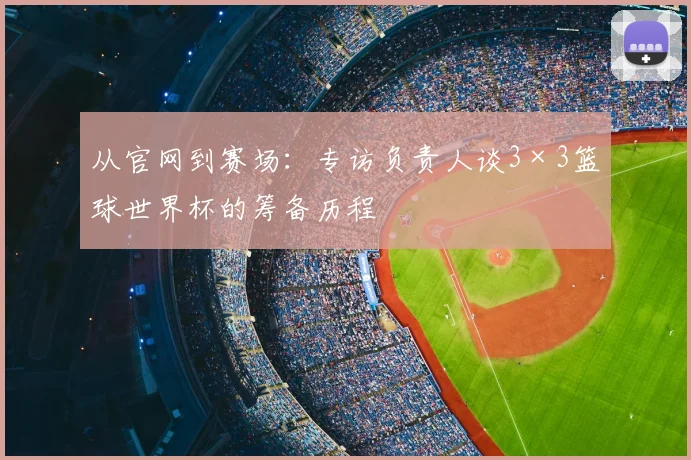 从官网到赛场：专访负责人谈3×3篮球世界杯的筹备历程