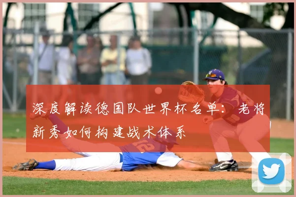 深度解读德国队世界杯名单:老将新秀如何构建战术体系