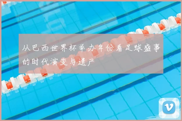 从巴西世界杯举办年份看足球盛事的时代演变与遗产