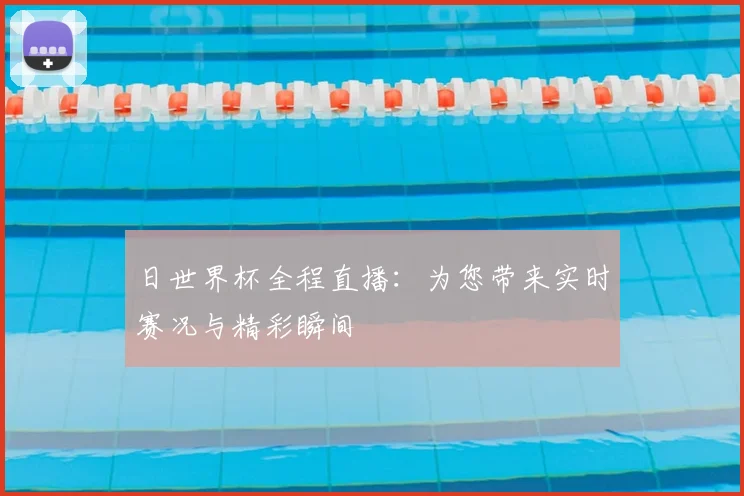 日世界杯全程直播：为您带来实时赛况与精彩瞬间