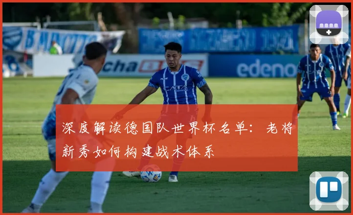 深度解读德国队世界杯名单：老将新秀如何构建战术体系