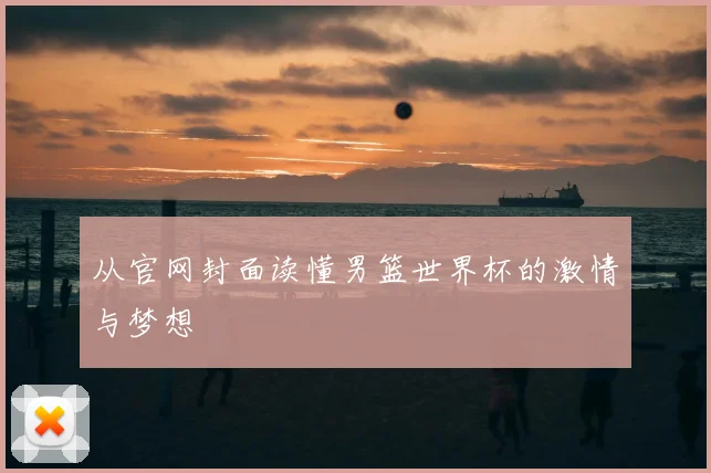 从官网封面读懂男篮世界杯的激情与梦想