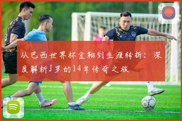 从巴西世界杯金靴到生涯转折：深度解析J罗的14年传奇之旅