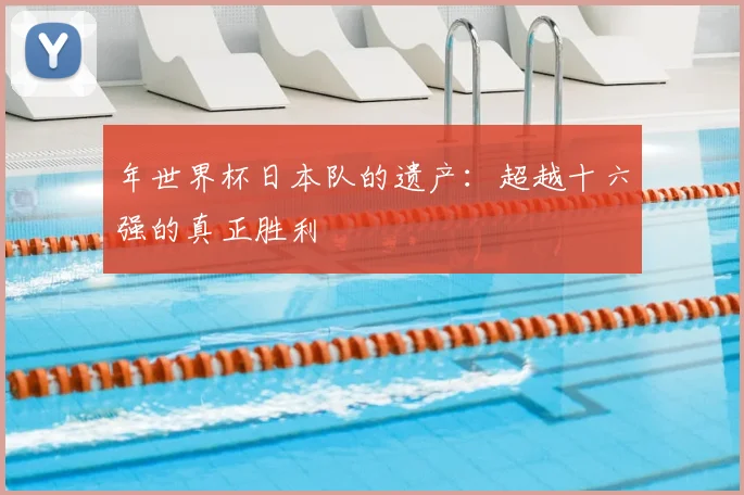 年世界杯日本队的遗产:超越十六强的真正胜利