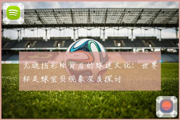 无遮挡彩绘背后的球迷文化：世界杯足球宝贝现象深度探讨
