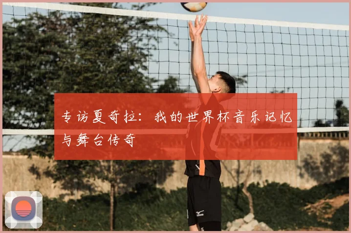 专访夏奇拉：我的世界杯音乐记忆与舞台传奇
