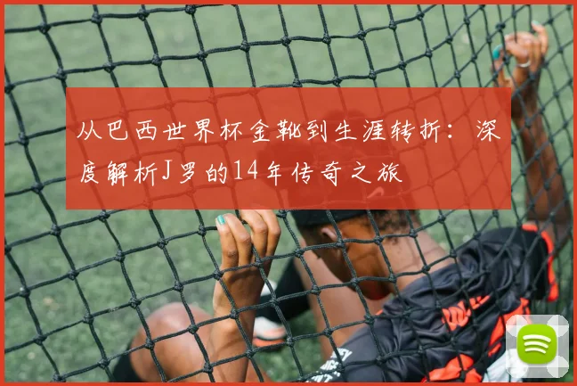 从巴西世界杯金靴到生涯转折：深度解析J罗的14年传奇之旅