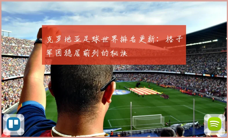 克罗地亚足球世界排名更新：格子军团稳居前列的秘诀