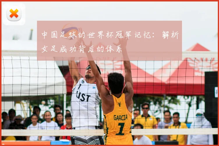 中国足球的世界杯冠军记忆：解析女足成功背后的体系