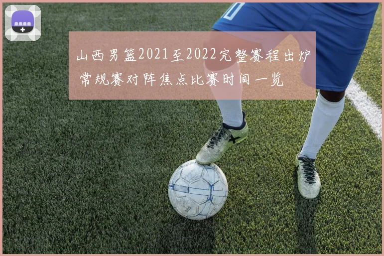 山西男篮2021至2022完整赛程出炉 常规赛对阵焦点比赛时间一览