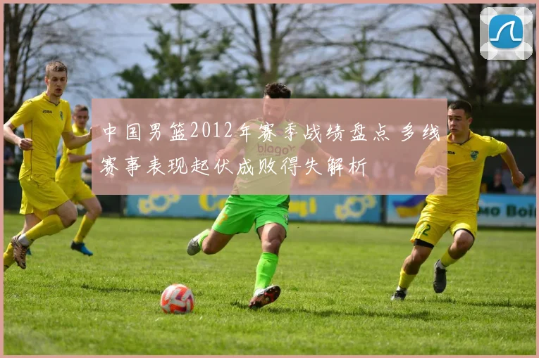 中国男篮2012年赛季战绩盘点 多线赛事表现起伏成败得失解析