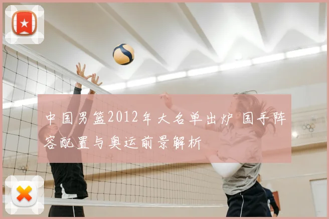 中国男篮2012年大名单出炉 国手阵容配置与奥运前景解析