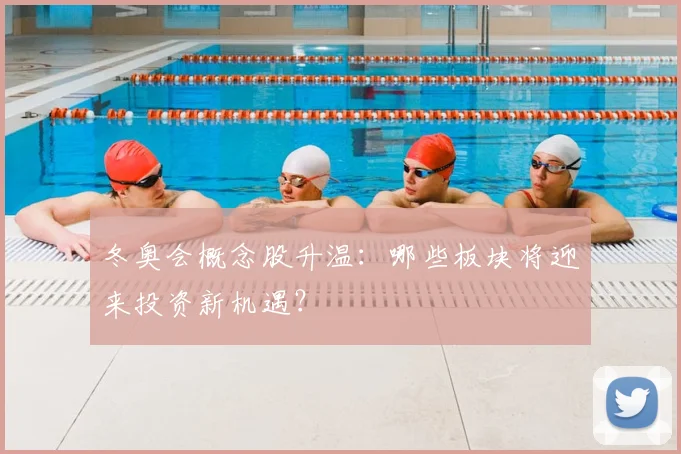 冬奥会概念股升温：哪些板块将迎来投资新机遇？