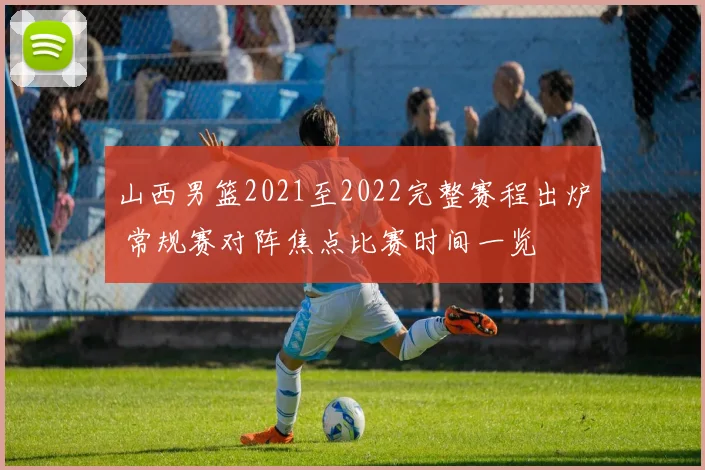 山西男篮2021至2022完整赛程出炉 常规赛对阵焦点比赛时间一览