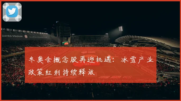 冬奥会概念股再迎机遇：冰雪产业政策红利持续释放