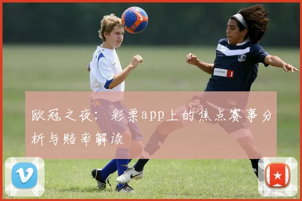 欧冠之夜:彩票app上的焦点赛事分析与赔率解读