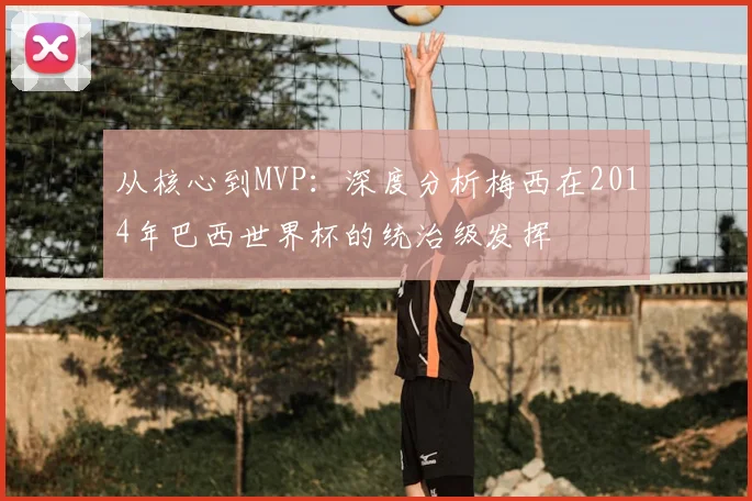 从核心到MVP：深度分析梅西在2014年巴西世界杯的统治级发挥