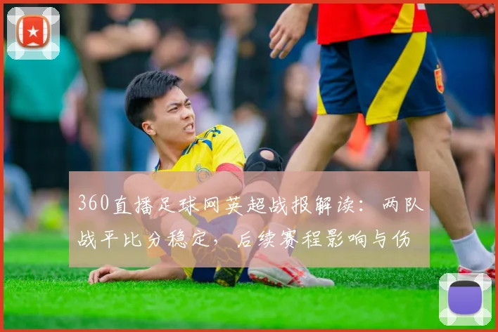 360直播足球网英超战报解读：两队战平比分稳定，后续赛程影响与伤停情况汇总