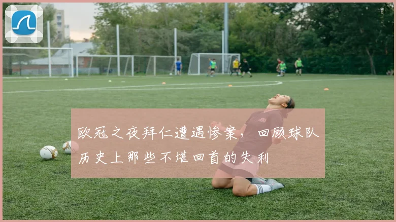 欧冠之夜拜仁遭遇惨案，回顾球队历史上那些不堪回首的失利