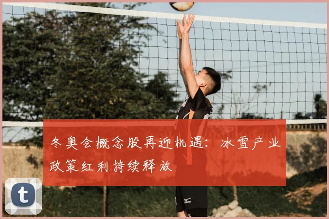 冬奥会概念股再迎机遇：冰雪产业政策红利持续释放