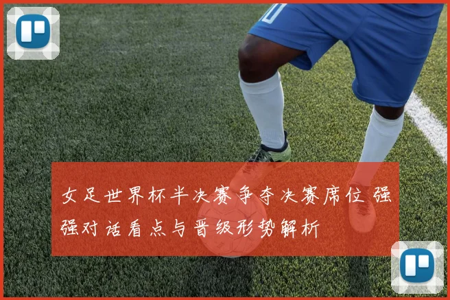 女足世界杯半决赛争夺决赛席位 强强对话看点与晋级形势解析