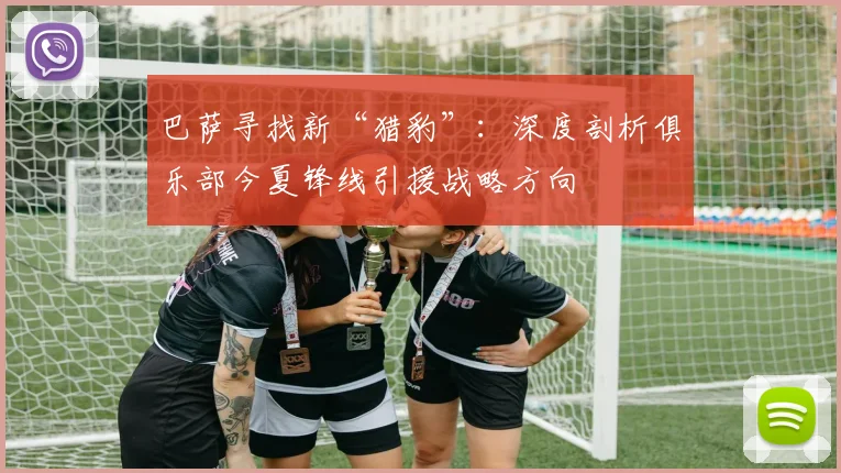 巴萨寻找新“猎豹”：深度剖析俱乐部今夏锋线引援战略方向