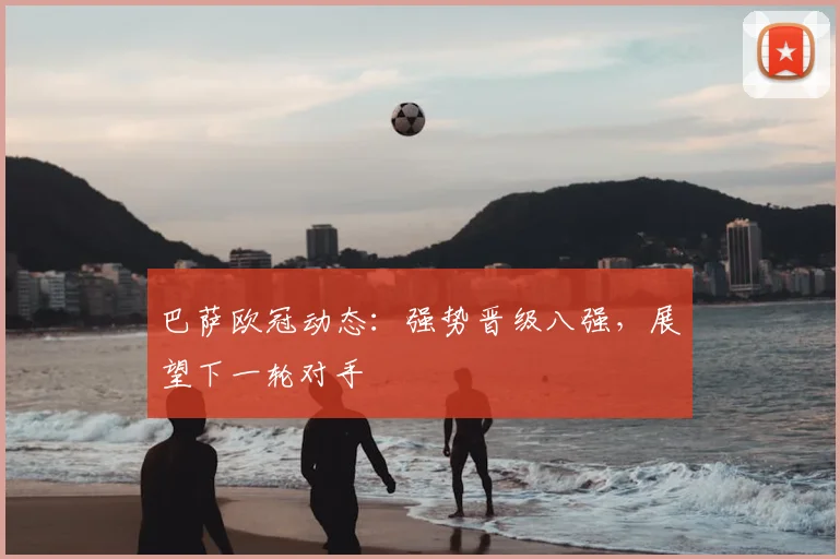 巴萨欧冠动态：强势晋级八强，展望下一轮对手