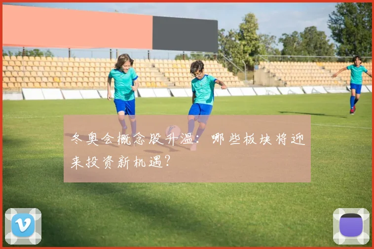 冬奥会概念股升温：哪些板块将迎来投资新机遇？